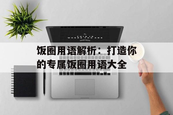 饭圈用语解析：打造你的专属饭圈用语大全-第1张图片-