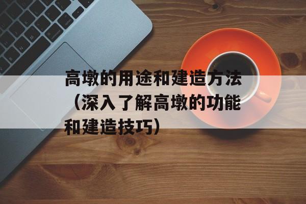 高墩的用途和建造方法（深入了解高墩的功能和建造技巧）-第1张图片-