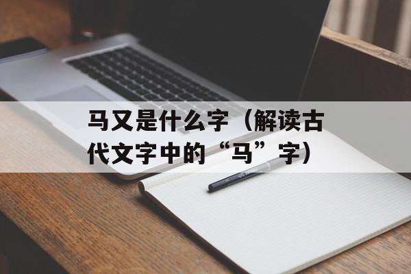 马又是什么字（解读古代文字中的“马”字）-第1张图片-