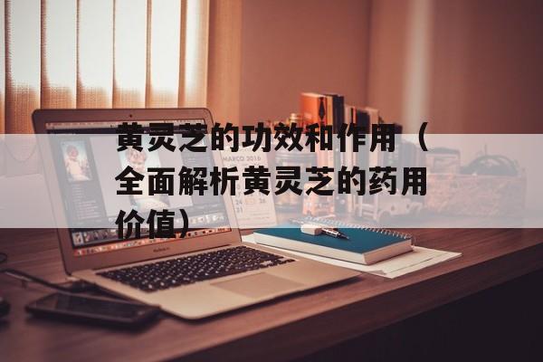 黄灵芝的功效和作用（全面解析黄灵芝的药用价值）-第1张图片-
