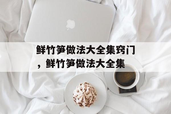 鲜竹笋做法大全集窍门，鲜竹笋做法大全集-第1张图片-