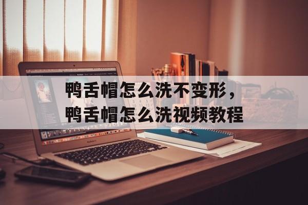 鸭舌帽怎么洗不变形，鸭舌帽怎么洗视频教程-第1张图片-