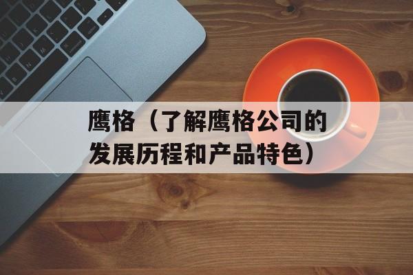 鹰格（了解鹰格公司的发展历程和产品特色）-第1张图片-