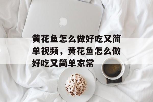 黄花鱼怎么做好吃又简单视频，黄花鱼怎么做好吃又简单家常-第1张图片-