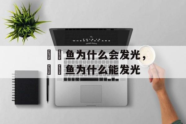 鮟鱇鱼为什么会发光，鮟鱇鱼为什么能发光-第1张图片-