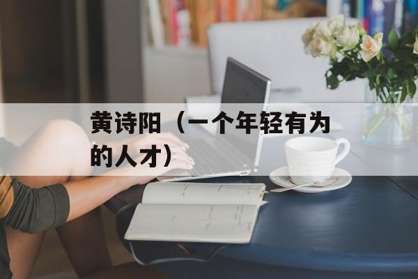黄诗阳（一个年轻有为的人才）-第1张图片-
