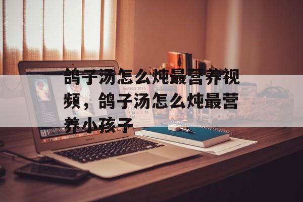 鸽子汤怎么炖最营养视频，鸽子汤怎么炖最营养小孩子-第1张图片-
