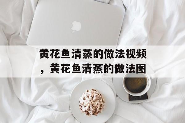 黄花鱼清蒸的做法视频，黄花鱼清蒸的做法图-第1张图片-