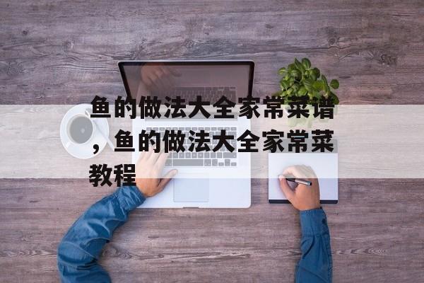 鱼的做法大全家常菜谱，鱼的做法大全家常菜教程-第1张图片-