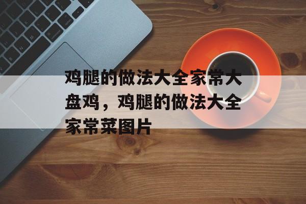 鸡腿的做法大全家常大盘鸡，鸡腿的做法大全家常菜图片-第1张图片-