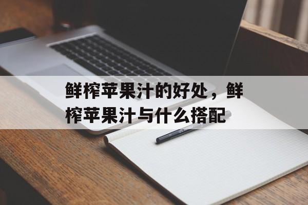 鲜榨苹果汁的好处，鲜榨苹果汁与什么搭配-第1张图片-