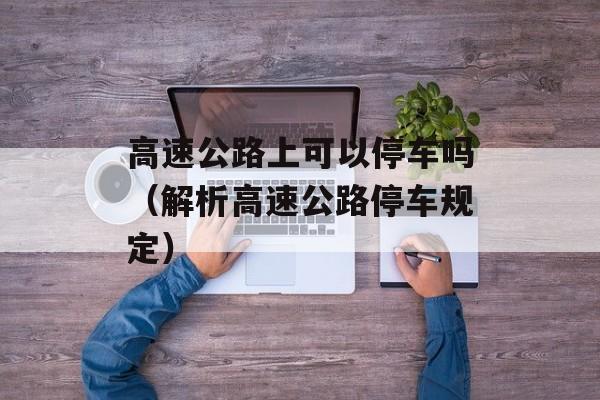 高速公路上可以停车吗（解析高速公路停车规定）-第1张图片-