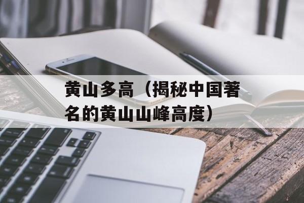 黄山多高（揭秘中国著名的黄山山峰高度）-第1张图片-