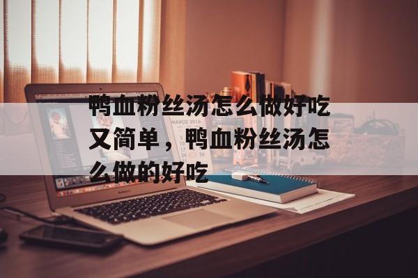 鸭血粉丝汤怎么做好吃又简单，鸭血粉丝汤怎么做的好吃-第1张图片-
