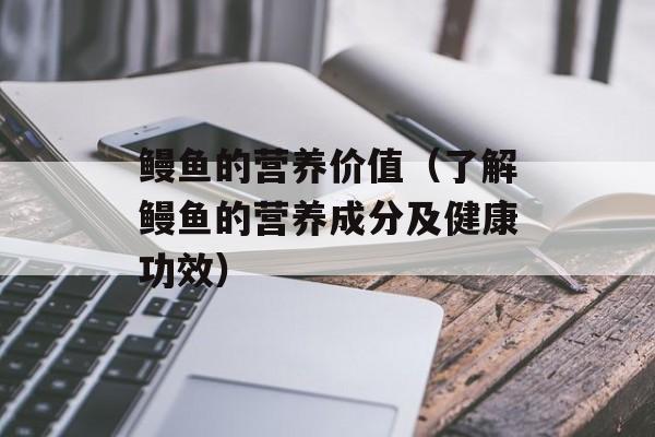 鳗鱼的营养价值（了解鳗鱼的营养成分及健康功效）-第1张图片-