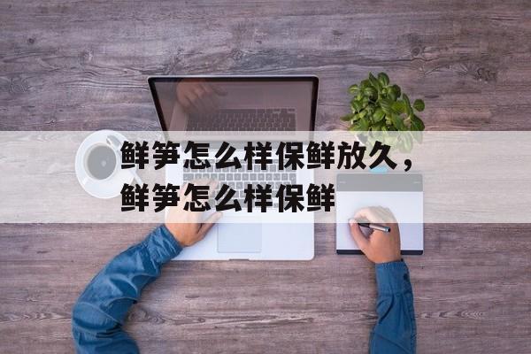 鲜笋怎么样保鲜放久，鲜笋怎么样保鲜-第1张图片-
