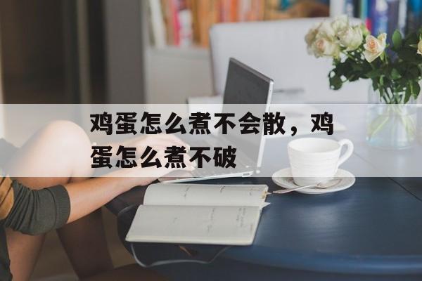 鸡蛋怎么煮不会散，鸡蛋怎么煮不破-第1张图片-