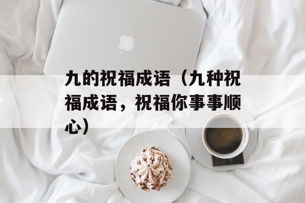 九的祝福成语（九种祝福成语，祝福你事事顺心）-第1张图片-