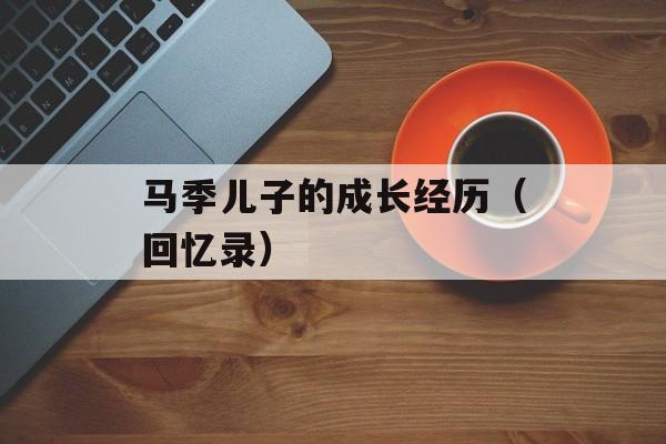马季儿子的成长经历（回忆录）-第1张图片-