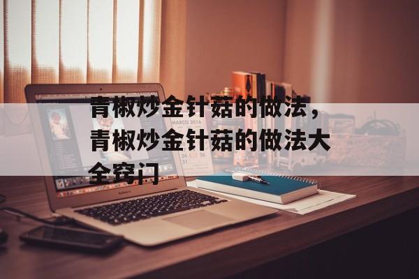 青椒炒金针菇的做法，青椒炒金针菇的做法大全窍门-第1张图片-