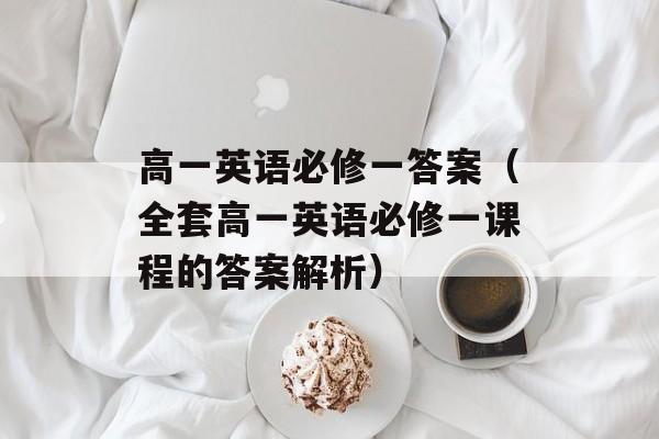 高一英语必修一答案（全套高一英语必修一课程的答案解析）-第1张图片-