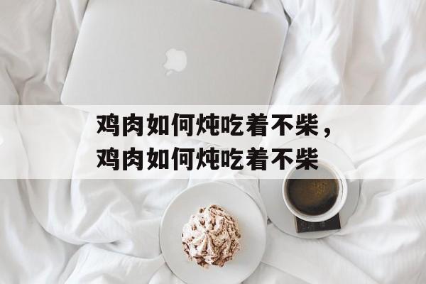 鸡肉如何炖吃着不柴，鸡肉如何炖吃着不柴-第1张图片-