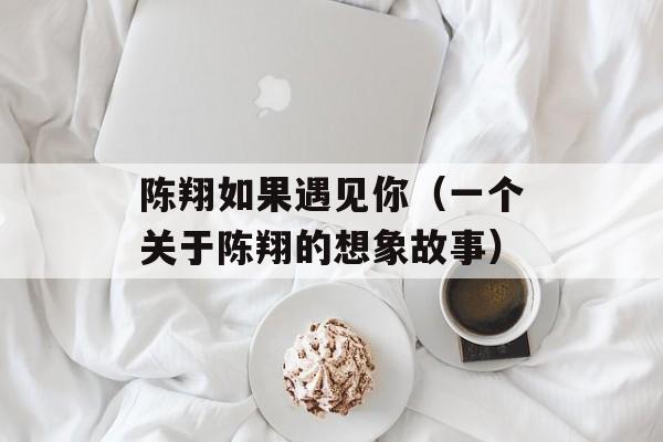 陈翔如果遇见你（一个关于陈翔的想象故事）-第1张图片-