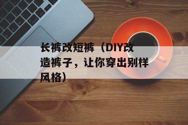 长裤改短裤（DIY改造裤子，让你穿出别样风格）-第1张图片-