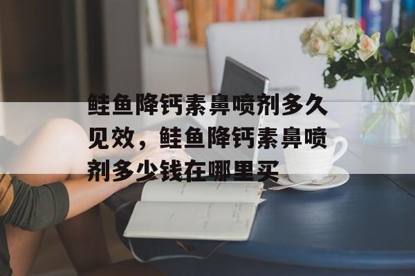 鲑鱼降钙素鼻喷剂多久见效，鲑鱼降钙素鼻喷剂多少钱在哪里买-第1张图片-