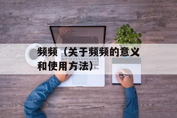 频频（关于频频的意义和使用方法）-第1张图片-