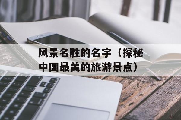 风景名胜的名字（探秘中国最美的旅游景点）-第1张图片-