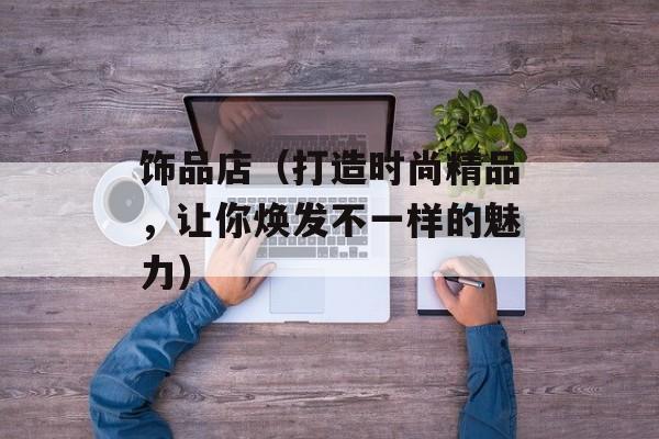 饰品店（打造时尚精品，让你焕发不一样的魅力）-第1张图片-