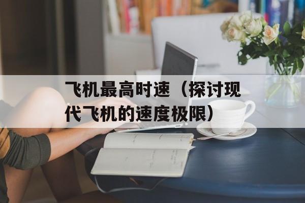 飞机最高时速（探讨现代飞机的速度极限）-第1张图片-