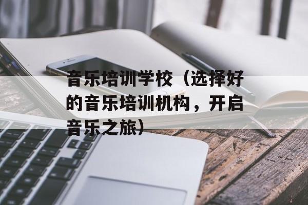 音乐培训学校（选择好的音乐培训机构，开启音乐之旅）-第1张图片-
