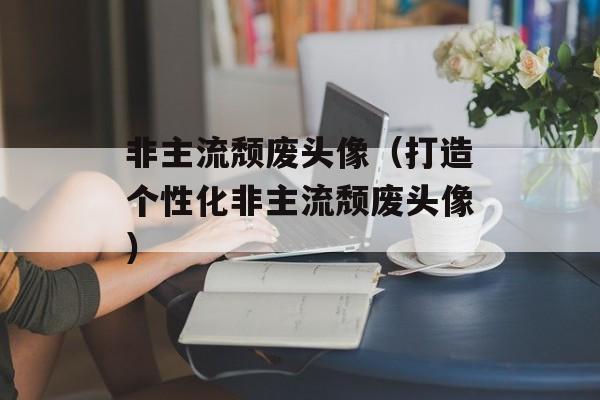 非主流颓废头像（打造个性化非主流颓废头像）-第1张图片-
