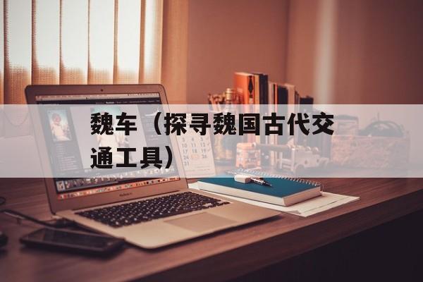 魏车（探寻魏国古代交通工具）-第1张图片-