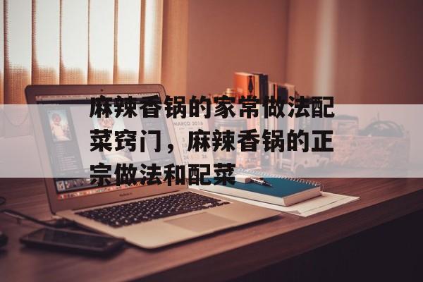 麻辣香锅的家常做法配菜窍门，麻辣香锅的正宗做法和配菜-第1张图片-