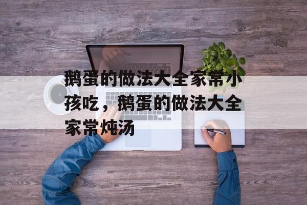 鹅蛋的做法大全家常小孩吃，鹅蛋的做法大全家常炖汤-第1张图片-