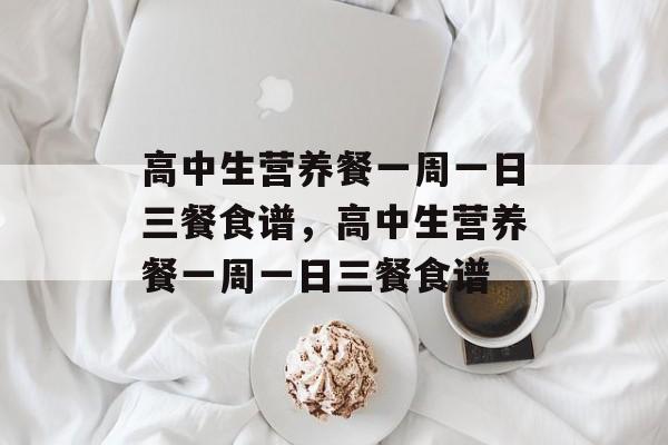 高中生营养餐一周一日三餐食谱，高中生营养餐一周一日三餐食谱-第1张图片-