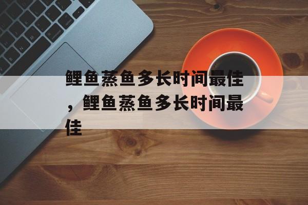 鲤鱼蒸鱼多长时间最佳，鲤鱼蒸鱼多长时间最佳-第1张图片-