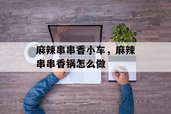 麻辣串串香小车，麻辣串串香锅怎么做-第1张图片-