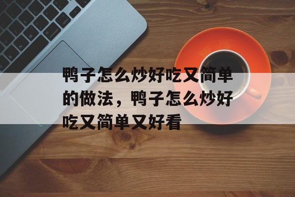 鸭子怎么炒好吃又简单的做法，鸭子怎么炒好吃又简单又好看-第1张图片-