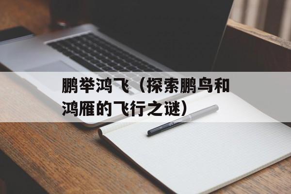 鹏举鸿飞（探索鹏鸟和鸿雁的飞行之谜）-第1张图片-