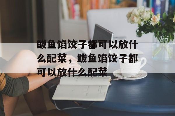 鲅鱼馅饺子都可以放什么配菜，鲅鱼馅饺子都可以放什么配菜-第1张图片-