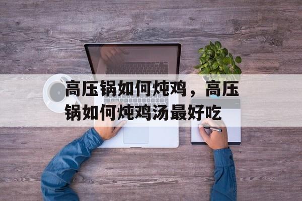 高压锅如何炖鸡，高压锅如何炖鸡汤最好吃-第1张图片-