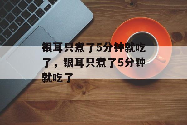 银耳只煮了5分钟就吃了，银耳只煮了5分钟就吃了-第1张图片-