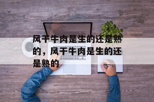 风干牛肉是生的还是熟的，风干牛肉是生的还是熟的-第1张图片-