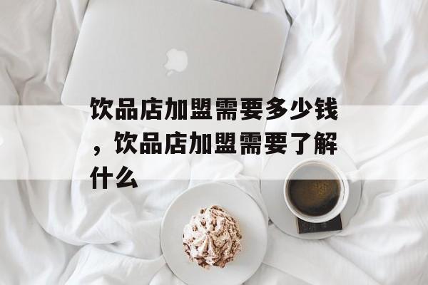 饮品店加盟需要多少钱，饮品店加盟需要了解什么-第1张图片-