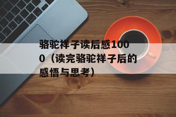 骆驼祥子读后感1000（读完骆驼祥子后的感悟与思考）-第1张图片-