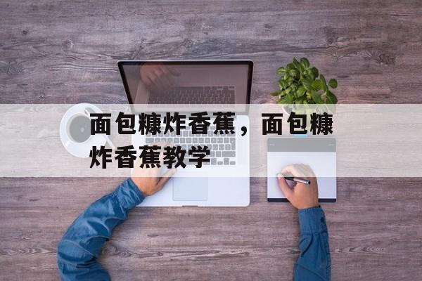 面包糠炸香蕉，面包糠炸香蕉教学-第1张图片-